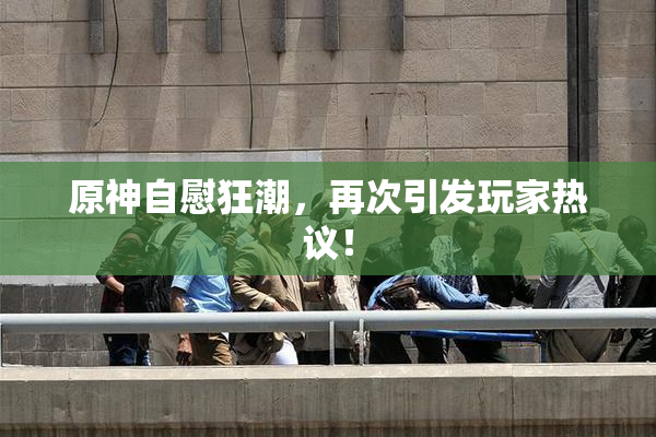 原神自慰狂潮，再次引发玩家热议！