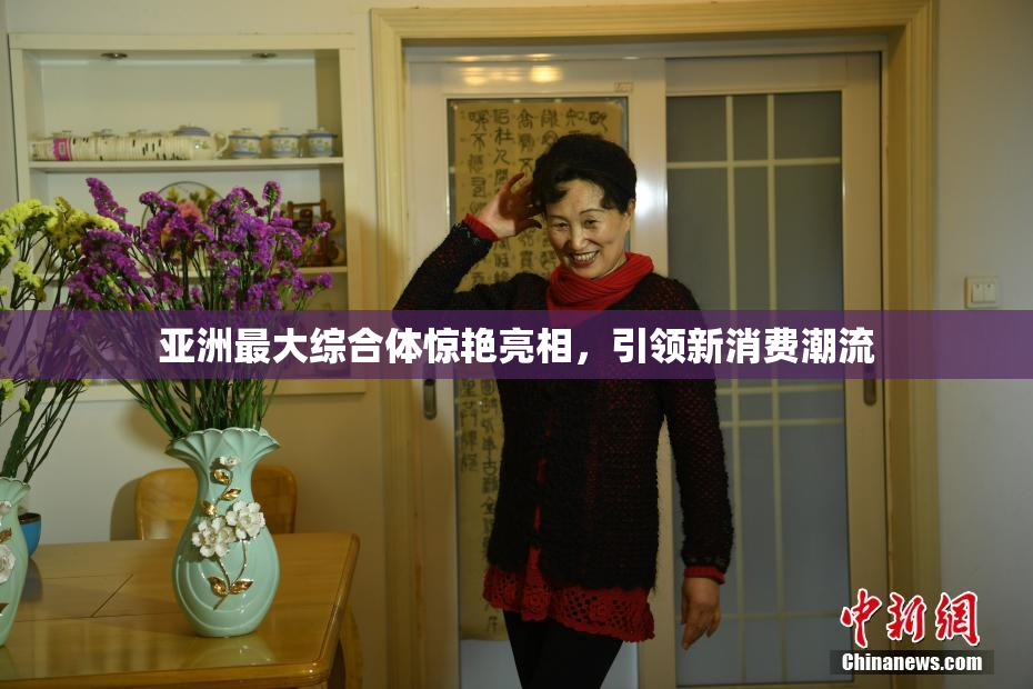 亚洲最大综合体惊艳亮相，引领新消费潮流