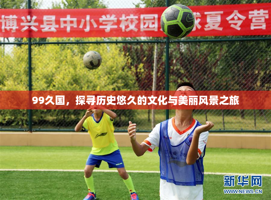 99久国，探寻历史悠久的文化与美丽风景之旅