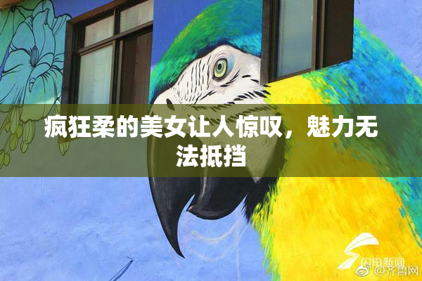疯狂柔的美女让人惊叹，魅力无法抵挡