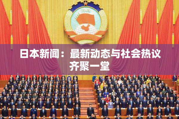 日本新闻：最新动态与社会热议齐聚一堂