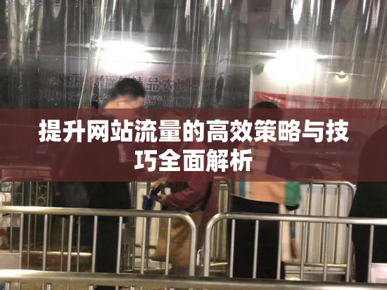 提升网站流量的高效策略与技巧全面解析