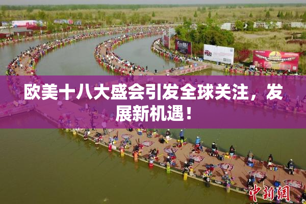 欧美十八大盛会引发全球关注，发展新机遇！