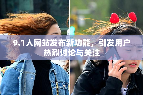 9.1人网站发布新功能，引发用户热烈讨论与关注