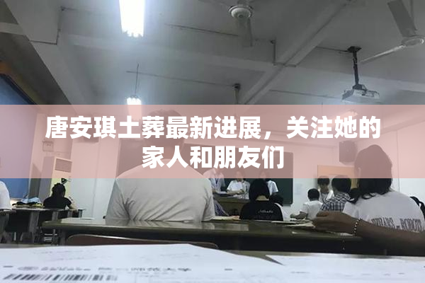 唐安琪土葬最新进展，关注她的家人和朋友们