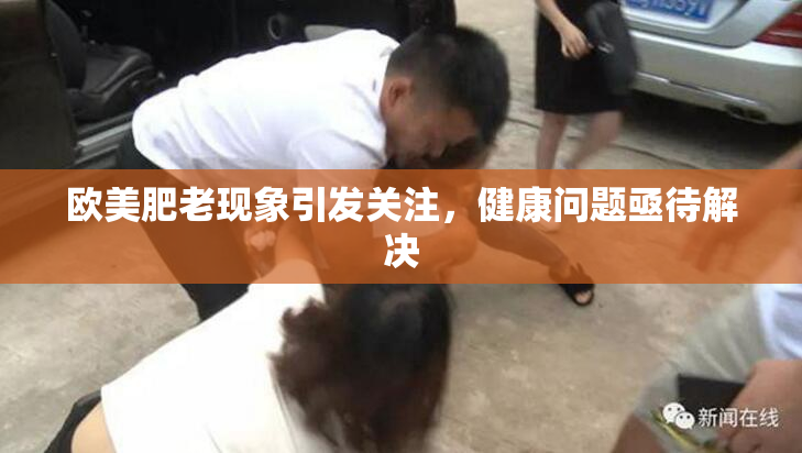 欧美肥老现象引发关注，健康问题亟待解决