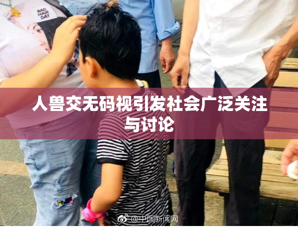 人兽交无码视引发社会广泛关注与讨论