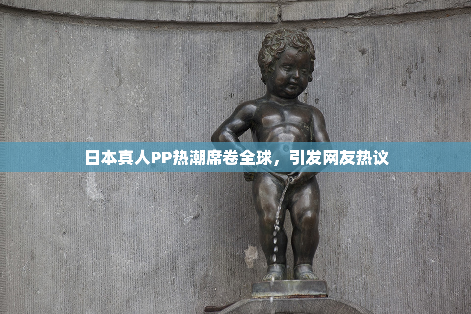 日本真人PP热潮席卷全球，引发网友热议