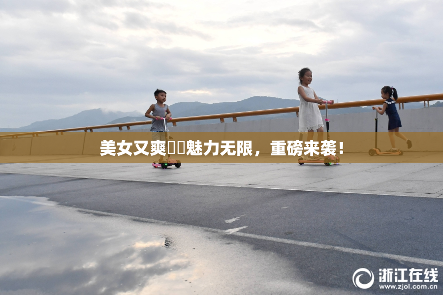 美女又爽❌‌魅力无限，重磅来袭！