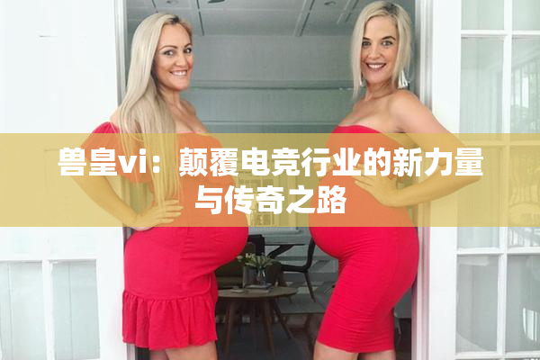 兽皇vi：颠覆电竞行业的新力量与传奇之路