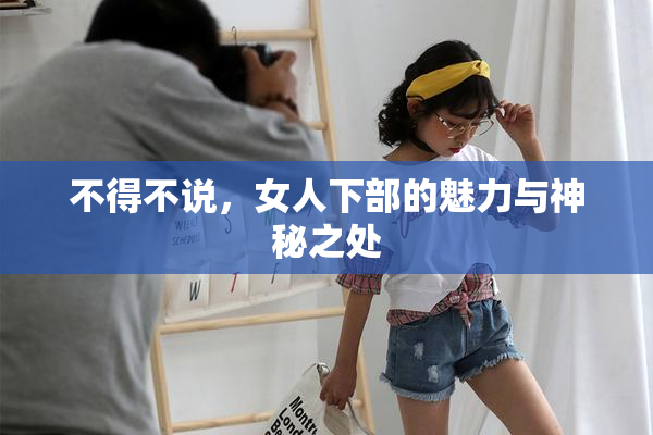 不得不说，女人下部的魅力与神秘之处