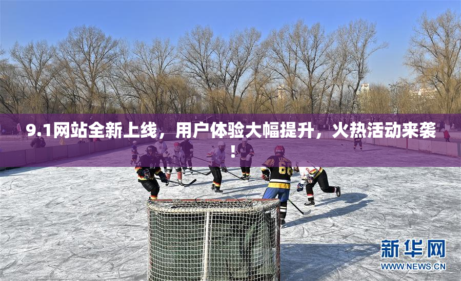 9.1网站全新上线，用户体验大幅提升，火热活动来袭！