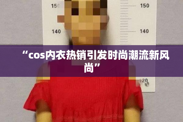 “cos内衣热销引发时尚潮流新风尚”