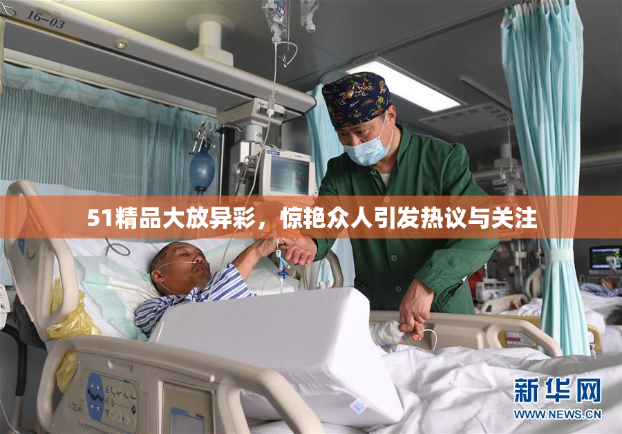 51精品大放异彩，惊艳众人引发热议与关注