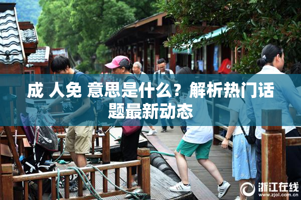 成 人免 意思是什么？解析热门话题最新动态