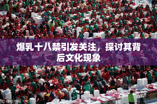 爆乳十八禁引发关注，探讨其背后文化现象
