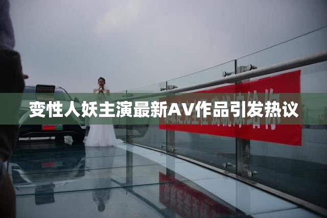 变性人妖主演最新AV作品引发热议