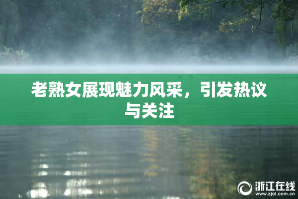 老熟女展现魅力风采，引发热议与关注