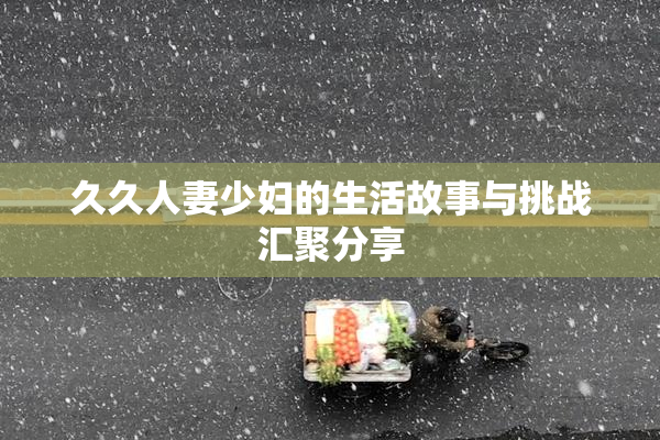久久人妻少妇的生活故事与挑战汇聚分享