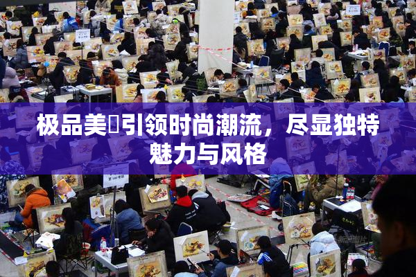 极品美軳引领时尚潮流，尽显独特魅力与风格