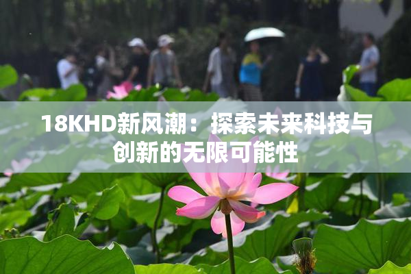 18KHD新风潮：探索未来科技与创新的无限可能性