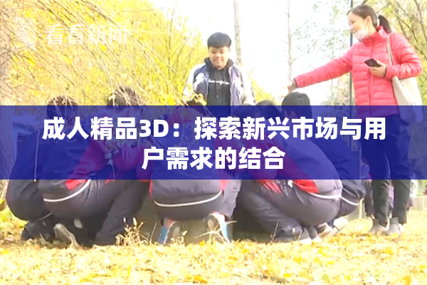 成人精品3D：探索新兴市场与用户需求的结合