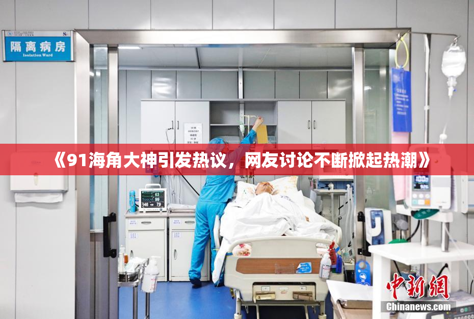 《91海角大神引发热议，网友讨论不断掀起热潮》
