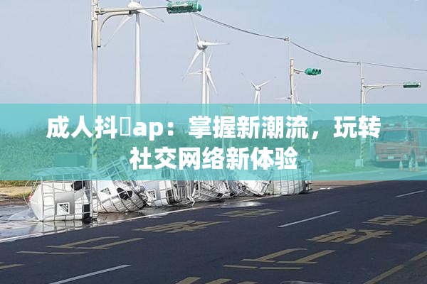 成人抖抈ap：掌握新潮流，玩转社交网络新体验