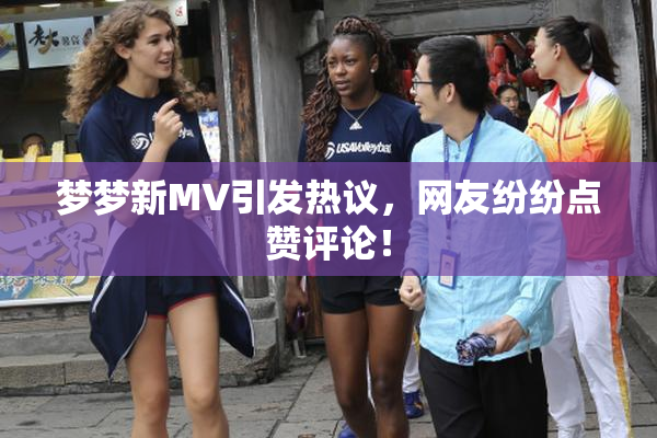 梦梦新MV引发热议，网友纷纷点赞评论！