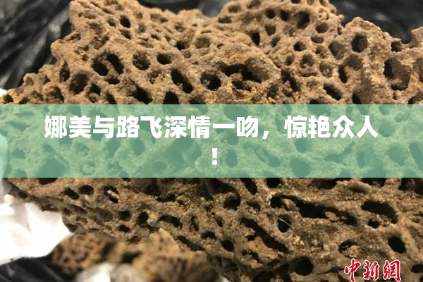 娜美与路飞深情一吻，惊艳众人！