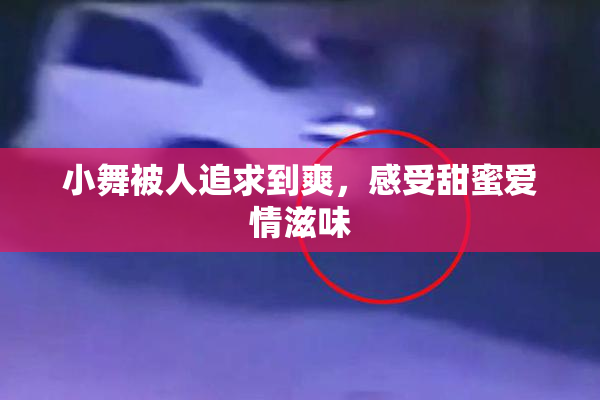 小舞被人追求到爽，感受甜蜜爱情滋味