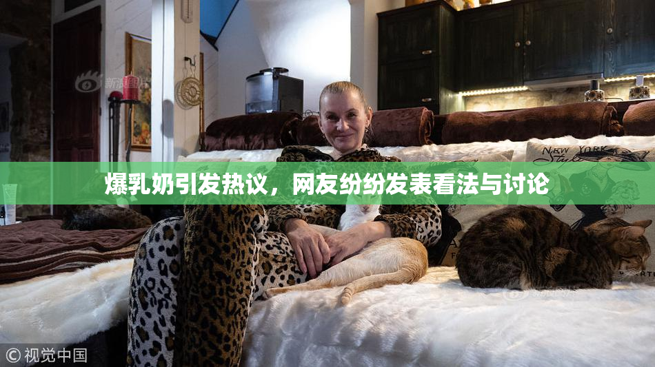 爆乳奶引发热议，网友纷纷发表看法与讨论