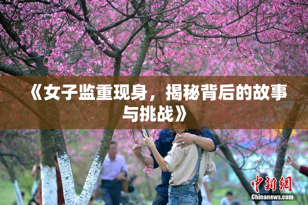 《女子监重现身，揭秘背后的故事与挑战》
