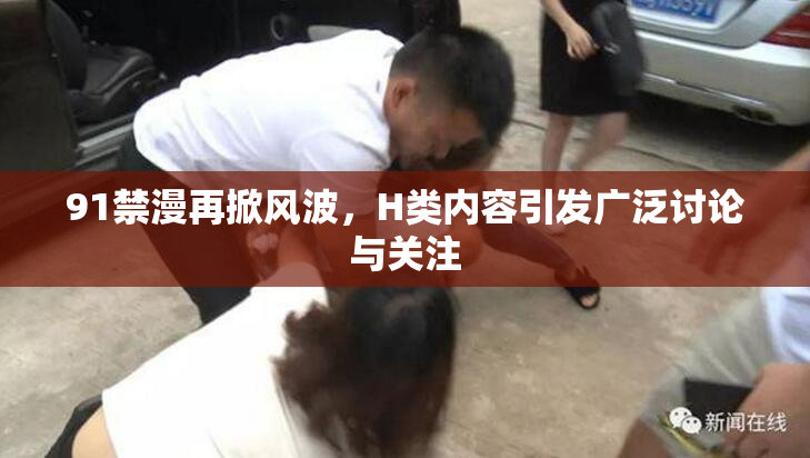91禁漫再掀风波，H类内容引发广泛讨论与关注