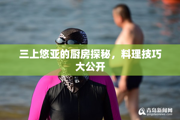 三上悠亚的厨房探秘，料理技巧大公开