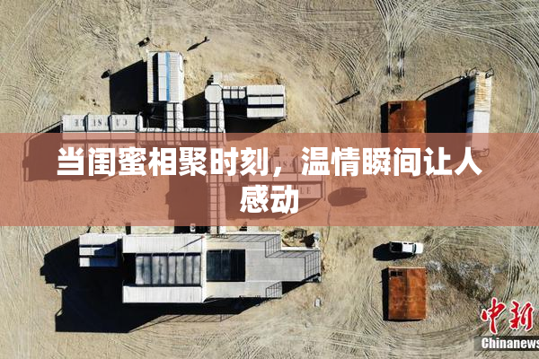 当闺蜜相聚时刻，温情瞬间让人感动