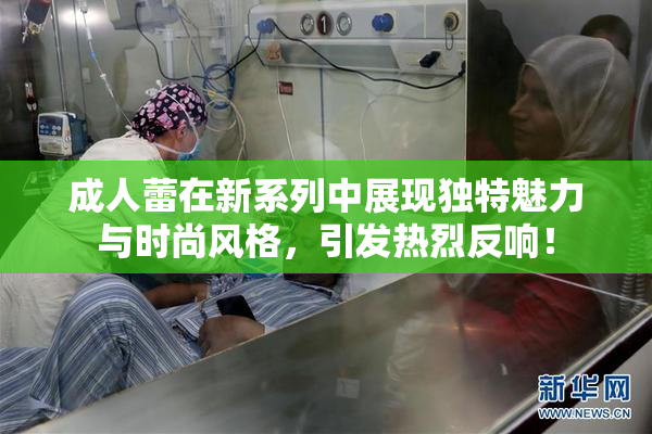 成人蕾在新系列中展现独特魅力与时尚风格，引发热烈反响！