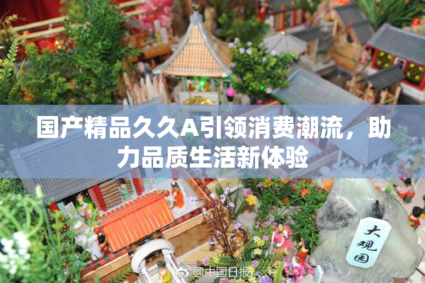 国产精品久久A引领消费潮流，助力品质生活新体验