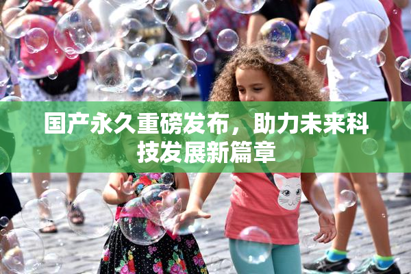 国产永久重磅发布，助力未来科技发展新篇章