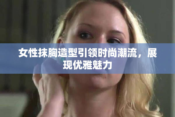 女性抹胸造型引领时尚潮流，展现优雅魅力