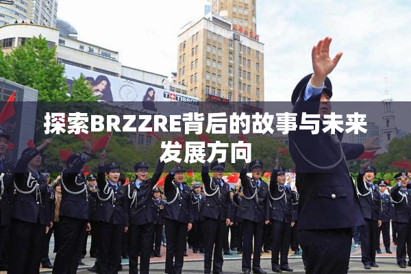 探索BRZZRE背后的故事与未来发展方向