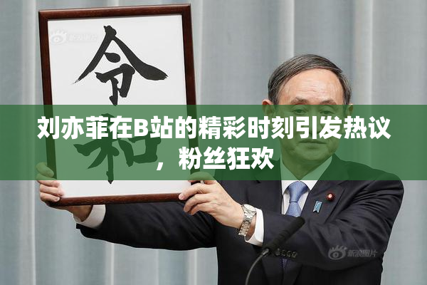 刘亦菲在B站的精彩时刻引发热议，粉丝狂欢