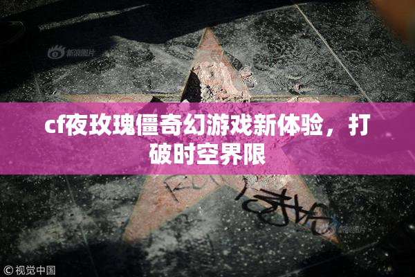 cf夜玫瑰僵奇幻游戏新体验，打破时空界限