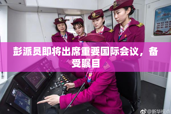 彭派员即将出席重要国际会议，备受瞩目
