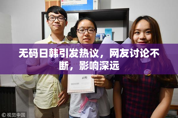 无码日韩引发热议，网友讨论不断，影响深远