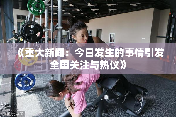 《重大新闻：今日发生的事情引发全国关注与热议》