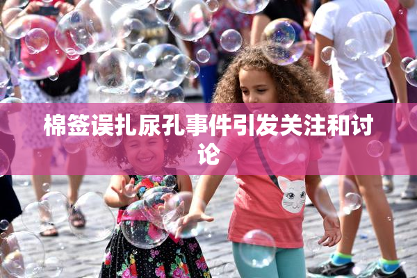 棉签误扎尿孔事件引发关注和讨论