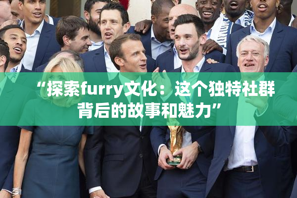 “探索furry文化：这个独特社群背后的故事和魅力”