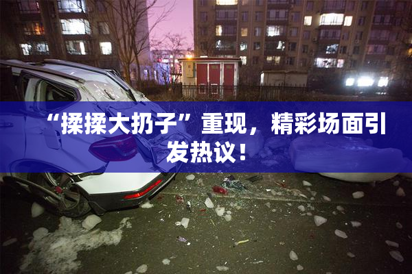 “揉揉大扔子”重现，精彩场面引发热议！