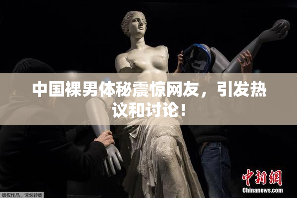 中国裸男体秘震惊网友，引发热议和讨论！